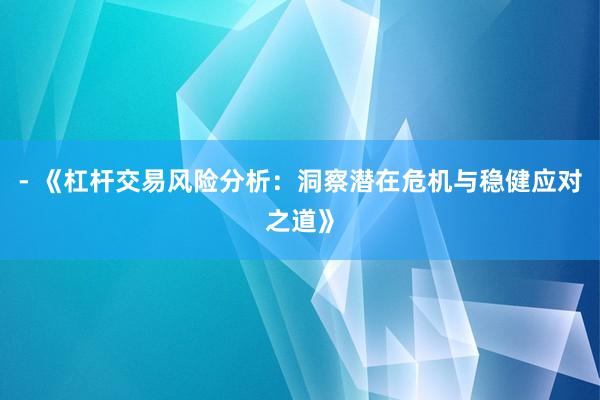 - 《杠杆交易风险分析：洞察潜在危机与稳健应对之道》