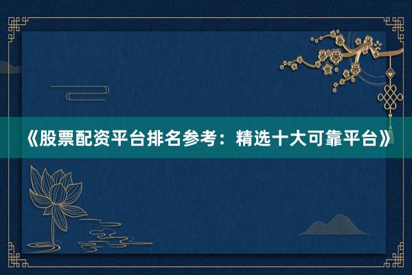 《股票配资平台排名参考：精选十大可靠平台》