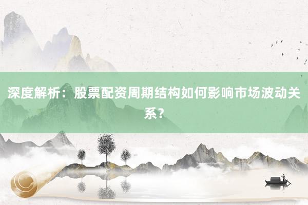 深度解析：股票配资周期结构如何影响市场波动关系？
