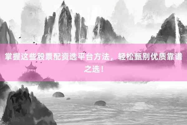 掌握这些股票配资选平台方法，轻松甄别优质靠谱之选！