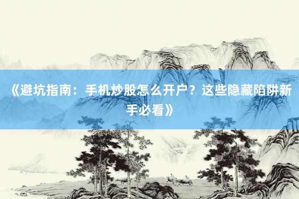 《避坑指南：手机炒股怎么开户？这些隐藏陷阱新手必看》