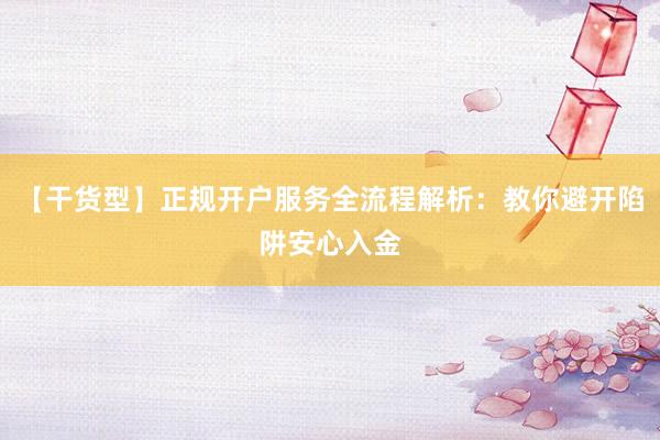 【干货型】正规开户服务全流程解析：教你避开陷阱安心入金