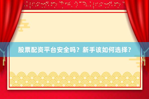 股票配资平台安全吗？新手该如何选择？