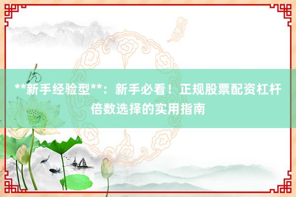 **新手经验型**：新手必看！正规股票配资杠杆倍数选择的实用指南