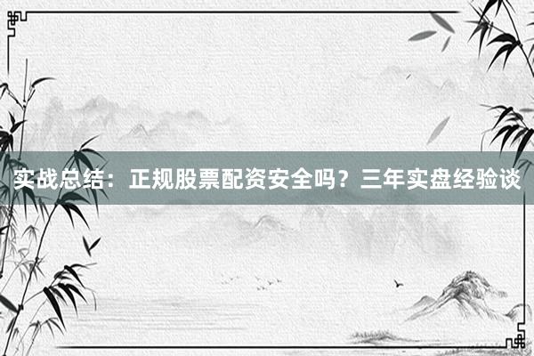 实战总结：正规股票配资安全吗？三年实盘经验谈