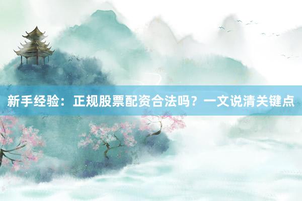 新手经验：正规股票配资合法吗？一文说清关键点