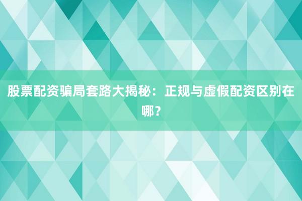 股票配资骗局套路大揭秘：正规与虚假配资区别在哪？