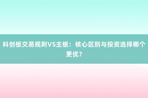 科创板交易规则VS主板：核心区别与投资选择哪个更优？