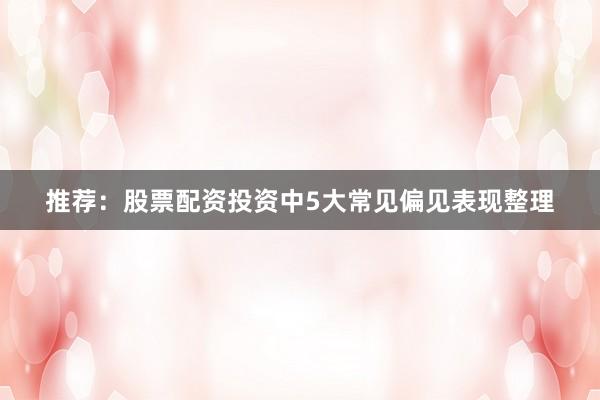 推荐：股票配资投资中5大常见偏见表现整理