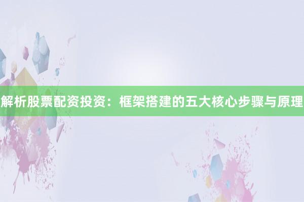 解析股票配资投资：框架搭建的五大核心步骤与原理
