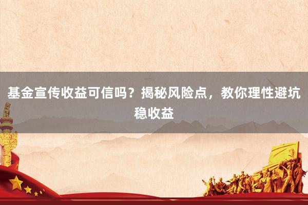 基金宣传收益可信吗？揭秘风险点，教你理性避坑稳收益