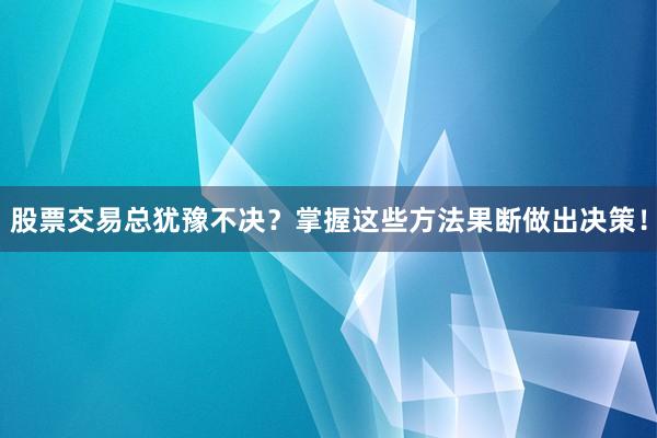 股票交易总犹豫不决？掌握这些方法果断做出决策！