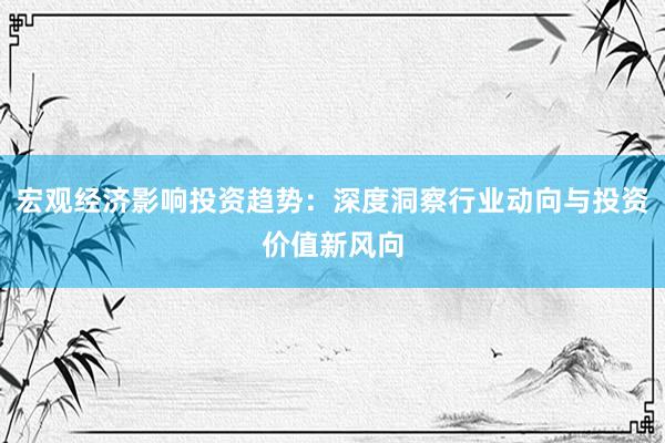 宏观经济影响投资趋势：深度洞察行业动向与投资价值新风向