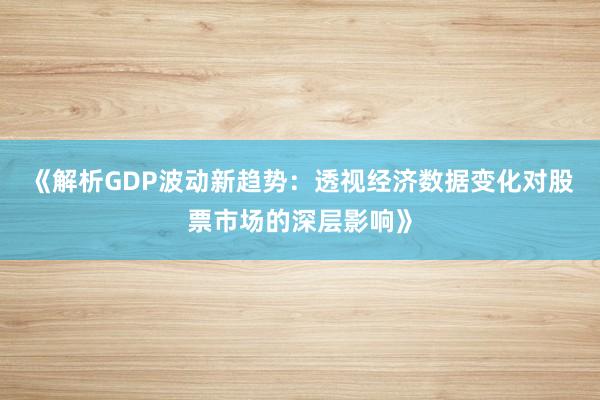 《解析GDP波动新趋势：透视经济数据变化对股票市场的深层影响》