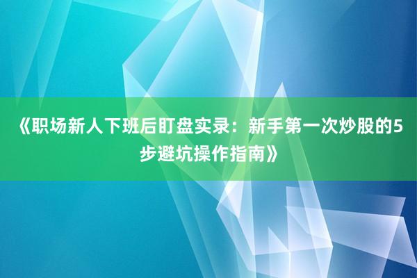 《职场新人下班后盯盘实录：新手第一次炒股的5步避坑操作指南》