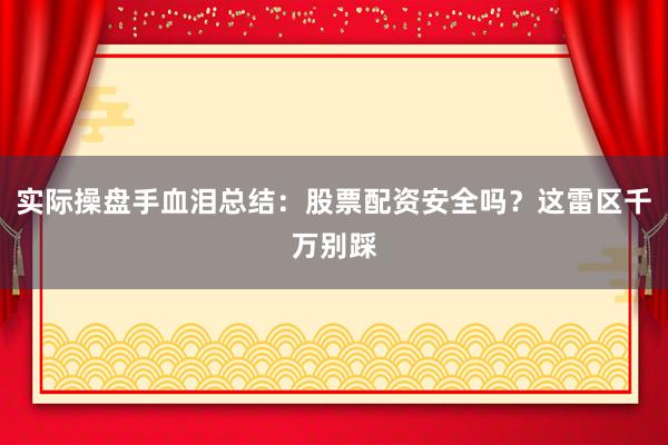 实际操盘手血泪总结：股票配资安全吗？这雷区千万别踩