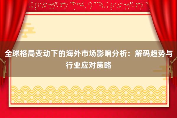 全球格局变动下的海外市场影响分析：解码趋势与行业应对策略