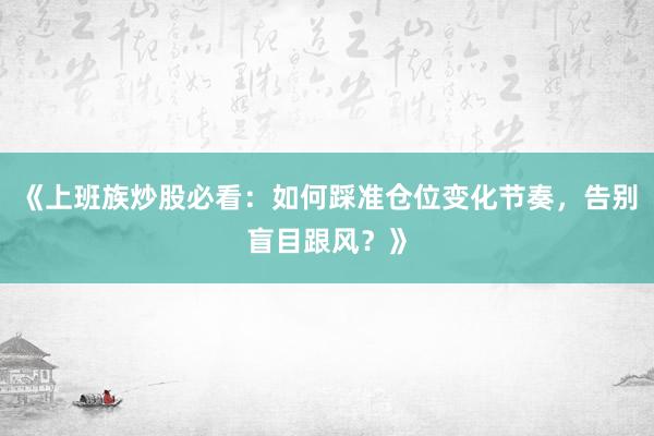 《上班族炒股必看：如何踩准仓位变化节奏，告别盲目跟风？》