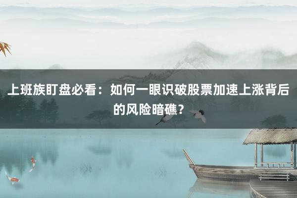 上班族盯盘必看：如何一眼识破股票加速上涨背后的风险暗礁？