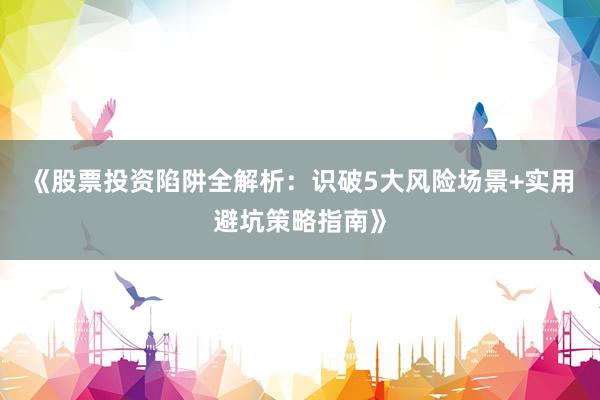 《股票投资陷阱全解析：识破5大风险场景+实用避坑策略指南》