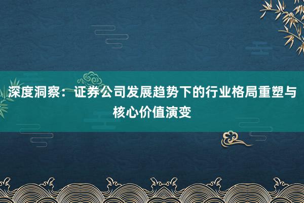 深度洞察：证券公司发展趋势下的行业格局重塑与核心价值演变