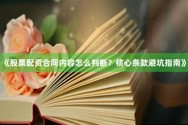 《股票配资合同内容怎么判断？核心条款避坑指南》