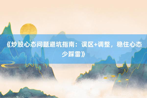 《炒股心态问题避坑指南：误区+调整，稳住心态少踩雷》