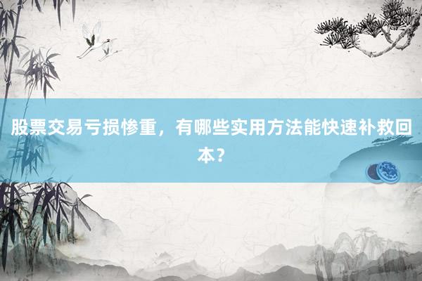 股票交易亏损惨重，有哪些实用方法能快速补救回本？