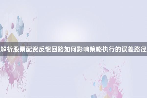 解析股票配资反馈回路如何影响策略执行的误差路径