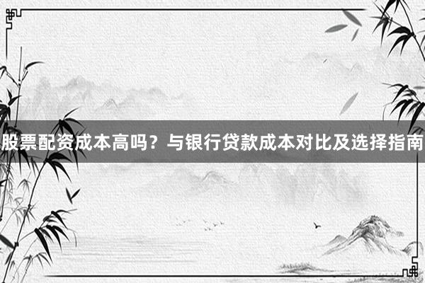 股票配资成本高吗？与银行贷款成本对比及选择指南