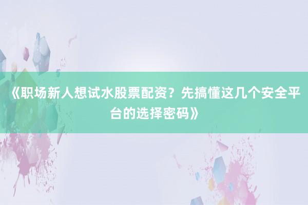 《职场新人想试水股票配资？先搞懂这几个安全平台的选择密码》