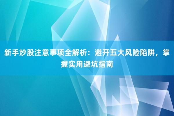 新手炒股注意事项全解析：避开五大风险陷阱，掌握实用避坑指南