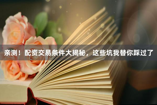 亲测！配资交易条件大揭秘，这些坑我替你踩过了