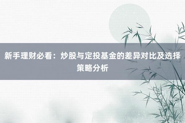 新手理财必看：炒股与定投基金的差异对比及选择策略分析