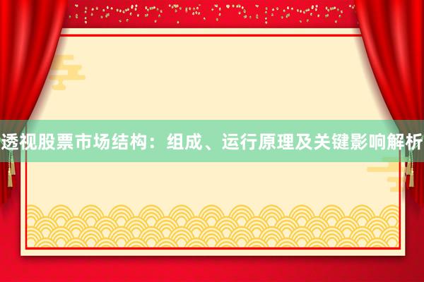 透视股票市场结构：组成、运行原理及关键影响解析