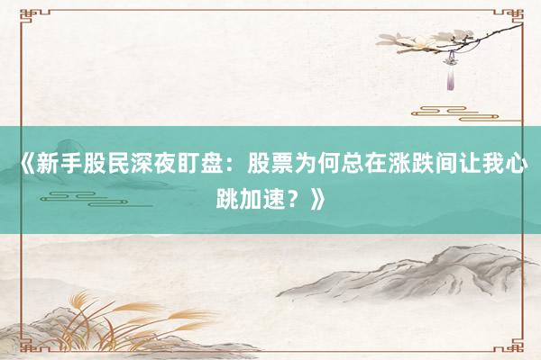 《新手股民深夜盯盘：股票为何总在涨跌间让我心跳加速？》