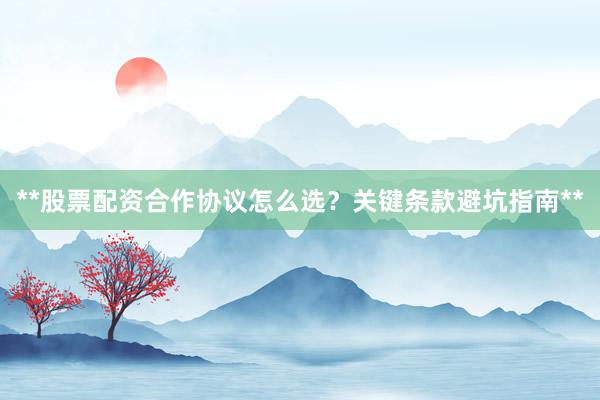 **股票配资合作协议怎么选？关键条款避坑指南**