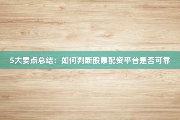 5大要点总结：如何判断股票配资平台是否可靠