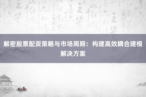 解密股票配资策略与市场周期：构建高效耦合建模解决方案