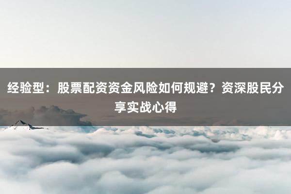 经验型：股票配资资金风险如何规避？资深股民分享实战心得