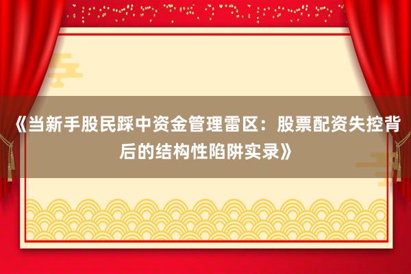 《当新手股民踩中资金管理雷区：股票配资失控背后的结构性陷阱实录》