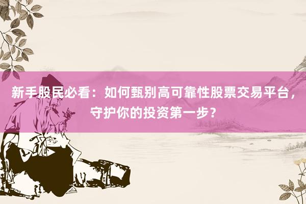 新手股民必看：如何甄别高可靠性股票交易平台，守护你的投资第一步？