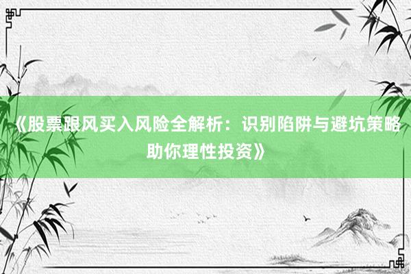 《股票跟风买入风险全解析：识别陷阱与避坑策略助你理性投资》