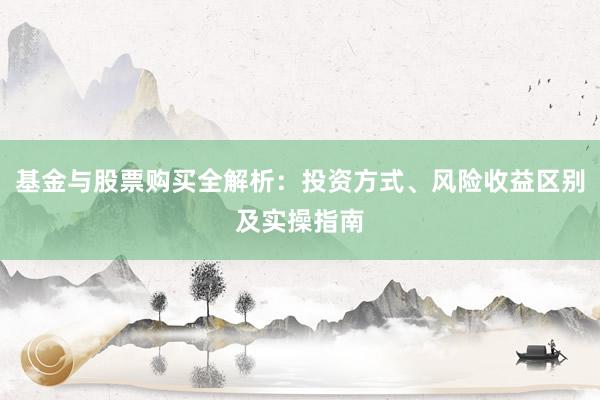 基金与股票购买全解析：投资方式、风险收益区别及实操指南