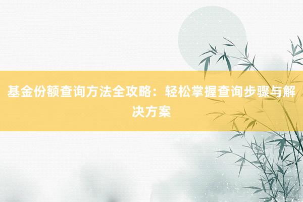 基金份额查询方法全攻略：轻松掌握查询步骤与解决方案