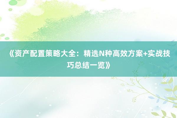 《资产配置策略大全：精选N种高效方案+实战技巧总结一览》