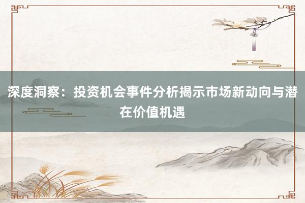 深度洞察：投资机会事件分析揭示市场新动向与潜在价值机遇