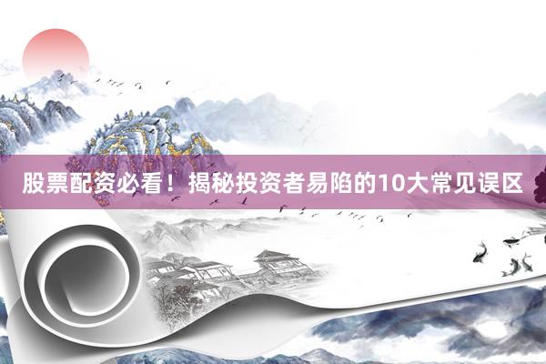 股票配资必看！揭秘投资者易陷的10大常见误区
