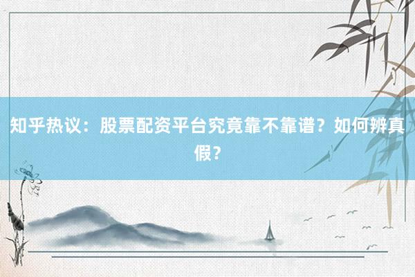 知乎热议：股票配资平台究竟靠不靠谱？如何辨真假？