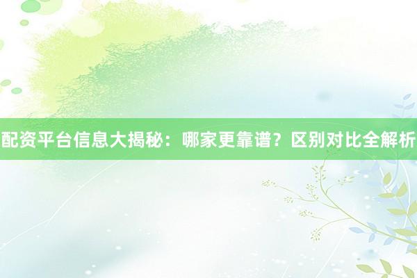 配资平台信息大揭秘：哪家更靠谱？区别对比全解析